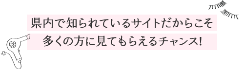 県内で知られているサイトだからこそ多くの方に見てもらえるチャンス!