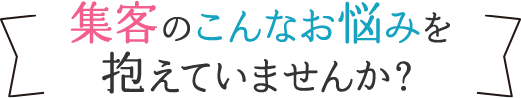 集客のこんなお悩みを抱えていませんか？