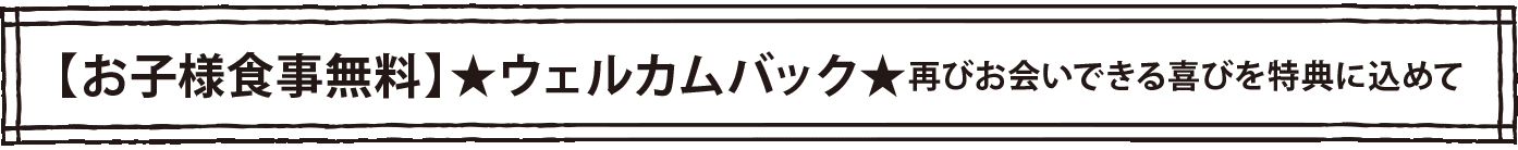 【お子様食事無料】★ウェルカムバック★